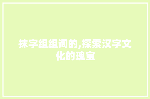 抹字组组词的,探索汉字文化的瑰宝