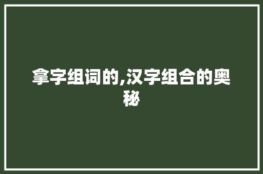 拿字组词的,汉字组合的奥秘