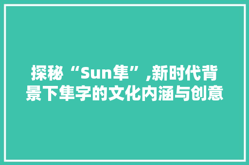 探秘“Sun隼”,新时代背景下隼字的文化内涵与创意表达