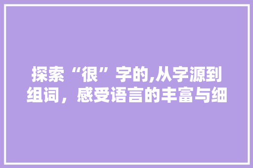 探索“很”字的,从字源到组词，感受语言的丰富与细腻