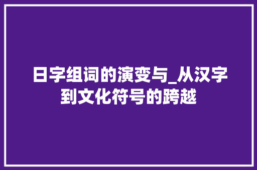 日字组词的演变与_从汉字到文化符号的跨越