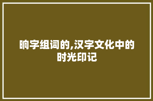 晌字组词的,汉字文化中的时光印记