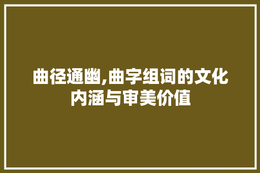 曲径通幽,曲字组词的文化内涵与审美价值