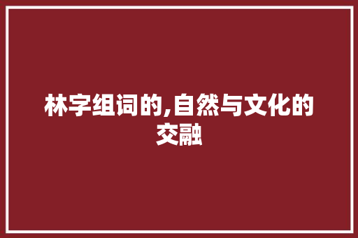 林字组词的,自然与文化的交融