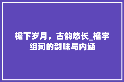 檐下岁月，古韵悠长_檐字组词的韵味与内涵 个人简历