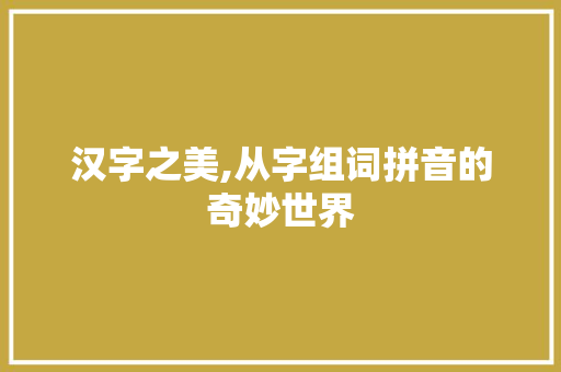 汉字之美,从字组词拼音的奇妙世界