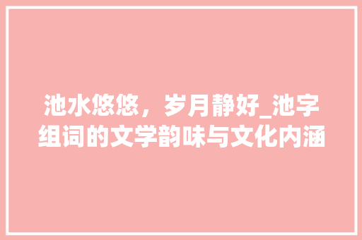 池水悠悠，岁月静好_池字组词的文学韵味与文化内涵