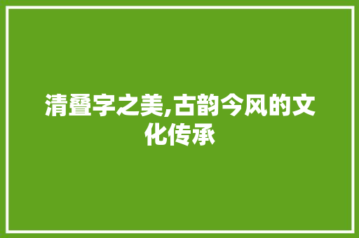 清叠字之美,古韵今风的文化传承