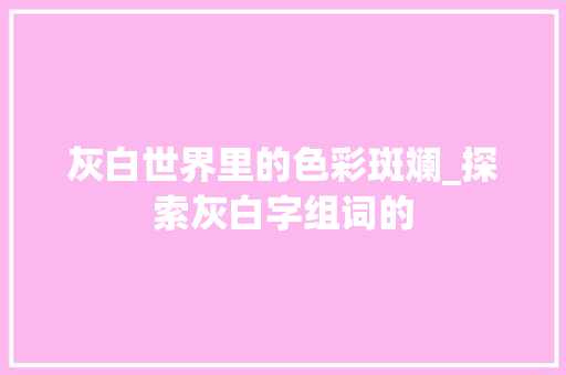 灰白世界里的色彩斑斓_探索灰白字组词的 工作总结