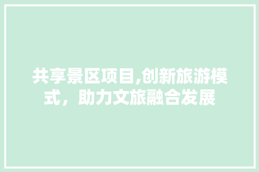共享景区项目,创新旅游模式，助力文旅融合发展