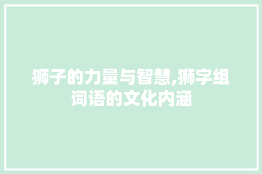 狮子的力量与智慧,狮字组词语的文化内涵 工作总结