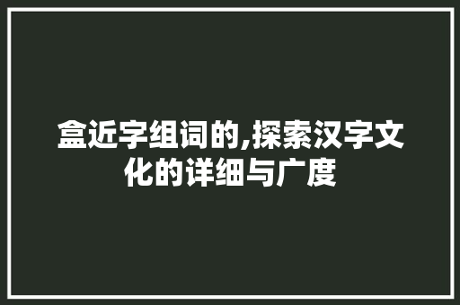 盒近字组词的,探索汉字文化的详细与广度