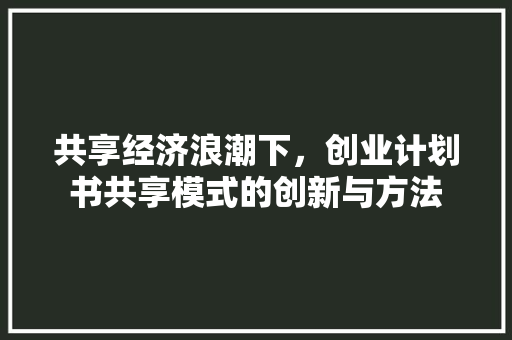 共享经济浪潮下，创业计划书共享模式的创新与方法
