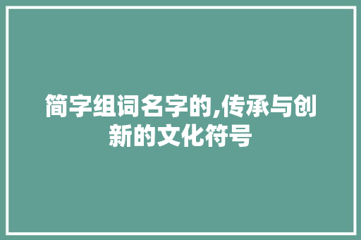 简字组词名字的,传承与创新的文化符号 演讲稿