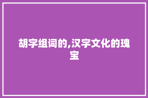 胡字组词的,汉字文化的瑰宝