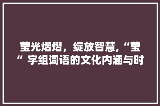 莹光熠熠，绽放智慧,“莹”字组词语的文化内涵与时代价值 国学经典
