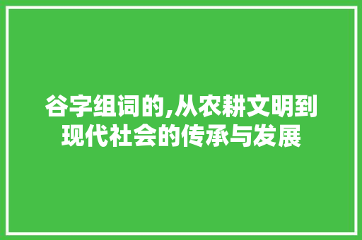 谷字组词的,从农耕文明到现代社会的传承与发展