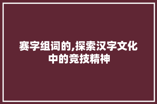 赛字组词的,探索汉字文化中的竞技精神