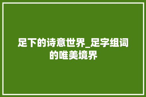 足下的诗意世界_足字组词的唯美境界