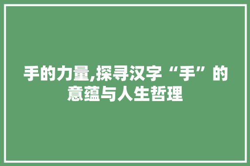 手的力量,探寻汉字“手”的意蕴与人生哲理