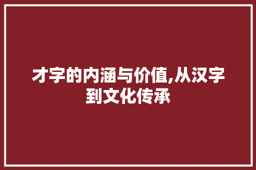 才字的内涵与价值,从汉字到文化传承