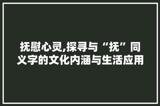 抚慰心灵,探寻与“抚”同义字的文化内涵与生活应用