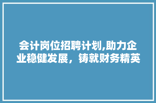 会计岗位招聘计划,助力企业稳健发展，铸就财务精英团队