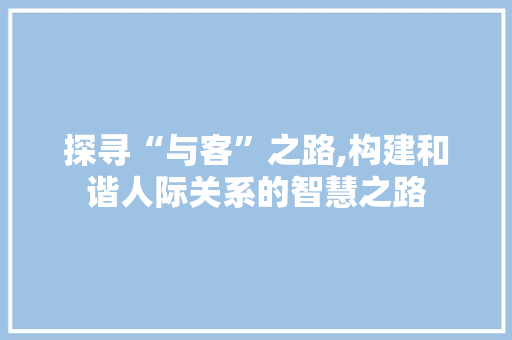 探寻“与客”之路,构建和谐人际关系的智慧之路