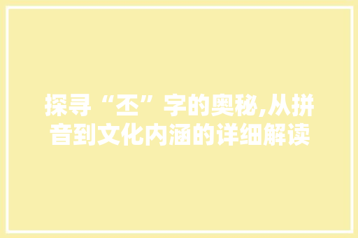 探寻“丕”字的奥秘,从拼音到文化内涵的详细解读