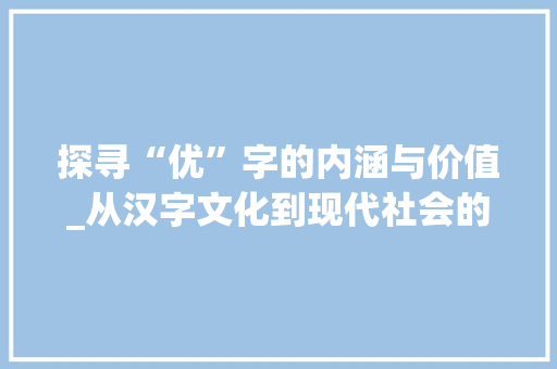 探寻“优”字的内涵与价值_从汉字文化到现代社会的传承与发展