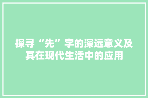 探寻“先”字的深远意义及其在现代生活中的应用