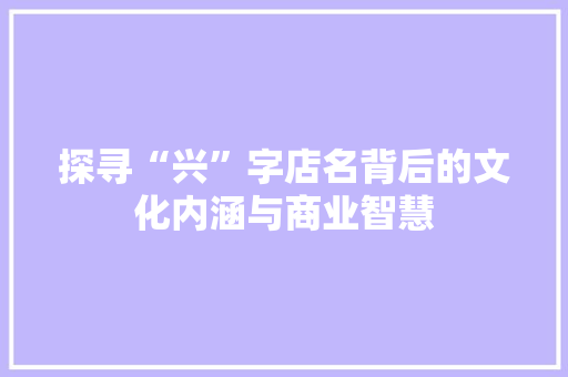 探寻“兴”字店名背后的文化内涵与商业智慧
