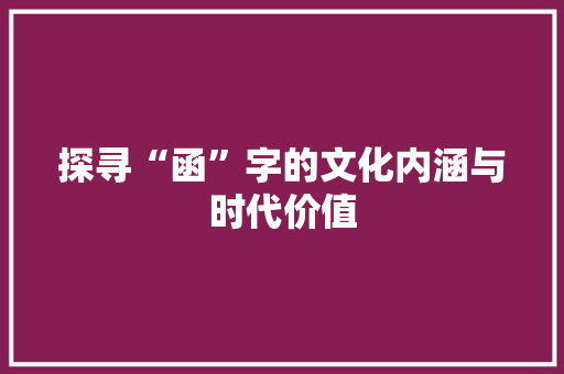 探寻“函”字的文化内涵与时代价值 名人名言