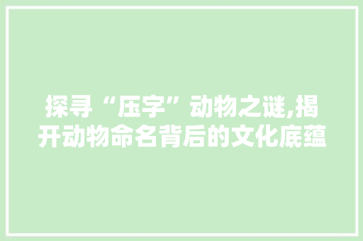 探寻“压字”动物之谜,揭开动物命名背后的文化底蕴
