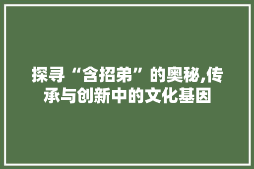 探寻“含招弟”的奥秘,传承与创新中的文化基因