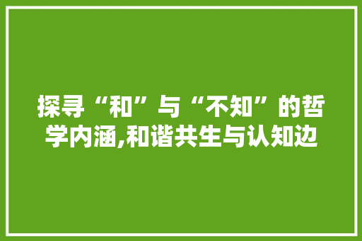 探寻“和”与“不知”的哲学内涵,和谐共生与认知边界