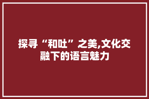 探寻“和吐”之美,文化交融下的语言魅力