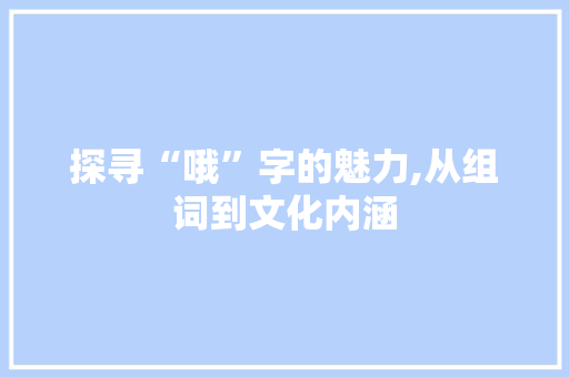 探寻“哦”字的魅力,从组词到文化内涵