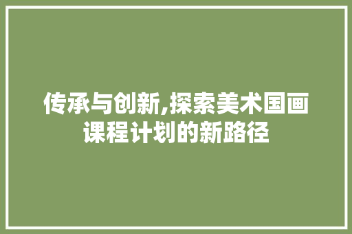 传承与创新,探索美术国画课程计划的新路径