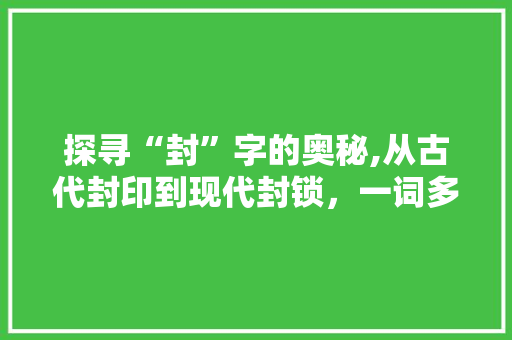 探寻“封”字的奥秘,从古代封印到现代封锁，一词多义的历史演变