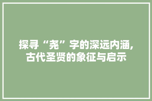 探寻“尧”字的深远内涵,古代圣贤的象征与启示