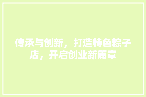 传承与创新，打造特色粽子店，开启创业新篇章