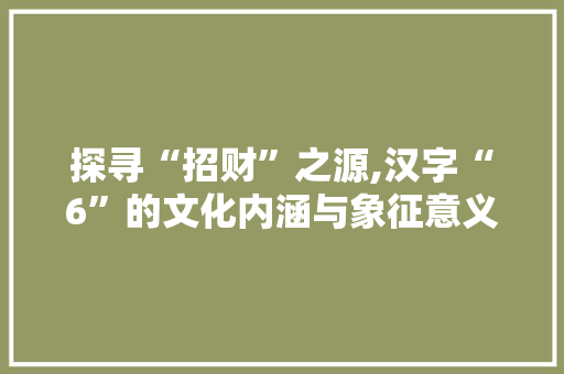 探寻“招财”之源,汉字“6”的文化内涵与象征意义