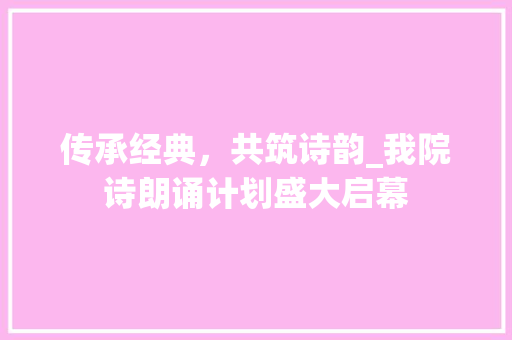 传承经典，共筑诗韵_我院诗朗诵计划盛大启幕