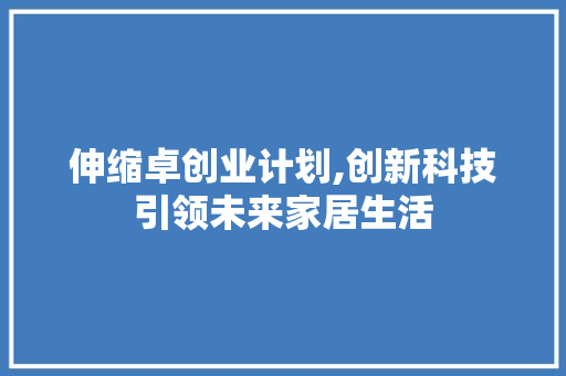 伸缩卓创业计划,创新科技引领未来家居生活