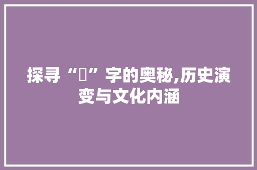 探寻“烇”字的奥秘,历史演变与文化内涵