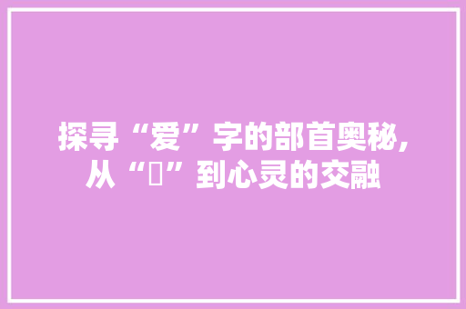 探寻“爱”字的部首奥秘,从“爫”到心灵的交融