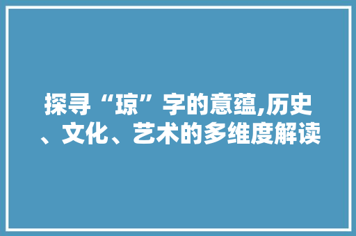探寻“琼”字的意蕴,历史、文化、艺术的多维度解读