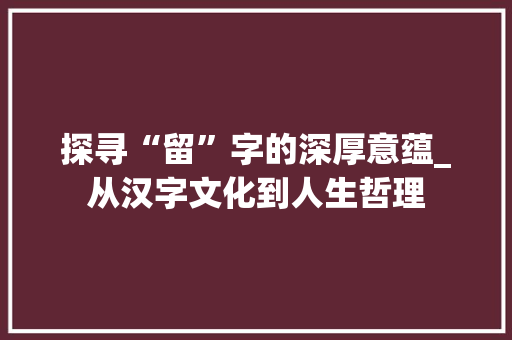 探寻“留”字的深厚意蕴_从汉字文化到人生哲理