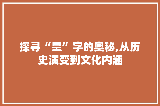 探寻“皇”字的奥秘,从历史演变到文化内涵